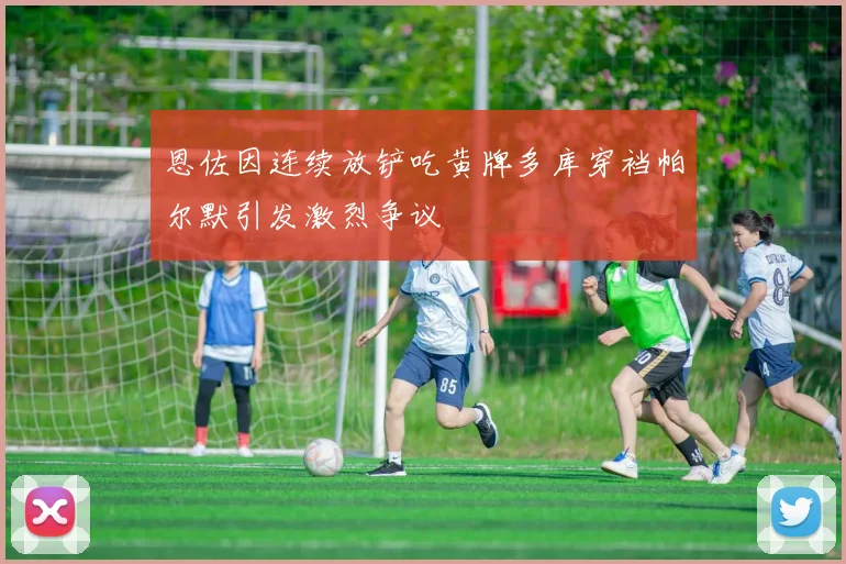 恩佐因连续放铲吃黄牌多库穿裆帕尔默引发激烈争议
