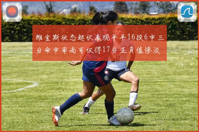 维金斯状态起伏表现平平16投6中三分命中率尚可仅得17分正负值惨淡12