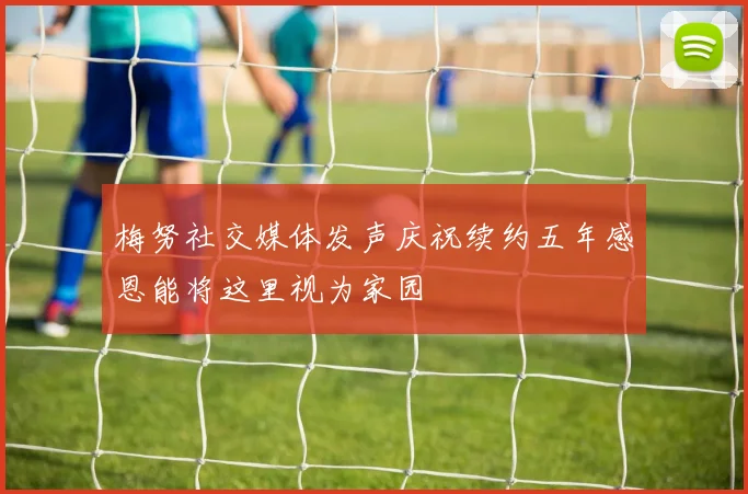 梅努社交媒体发声庆祝续约五年感恩能将这里视为家园