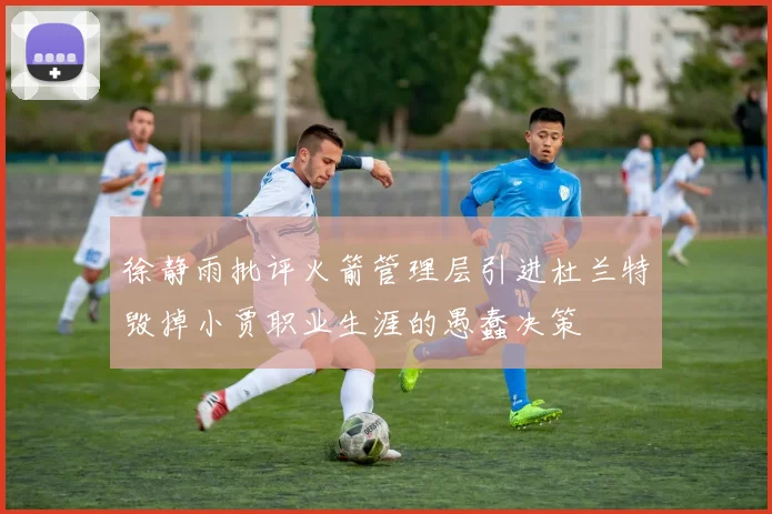 徐静雨批评火箭管理层引进杜兰特毁掉小贾职业生涯的愚蠢决策