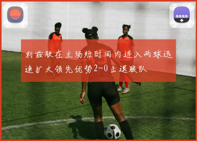 利兹联在主场短时间内连入两球迅速扩大领先优势2-0击退狼队