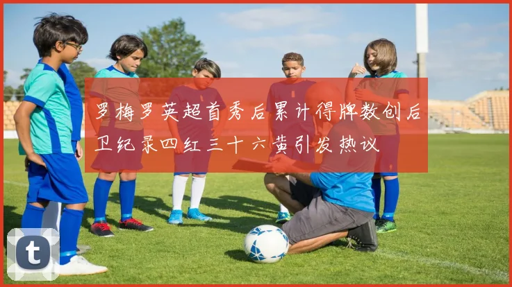 罗梅罗英超首秀后累计得牌数创后卫纪录四红三十六黄引发热议