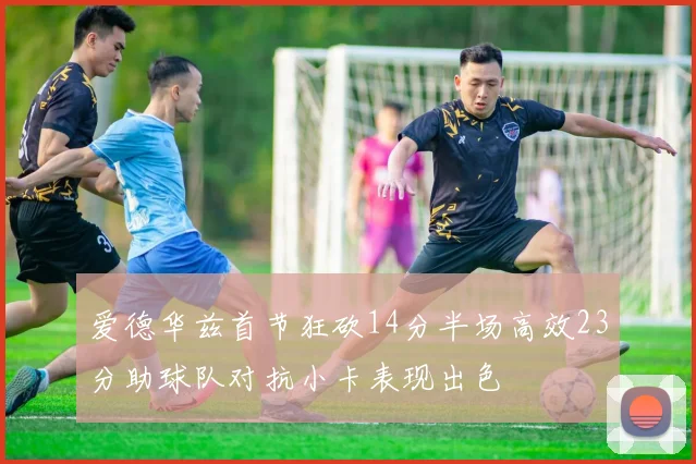爱德华兹首节狂砍14分半场高效23分助球队对抗小卡表现出色