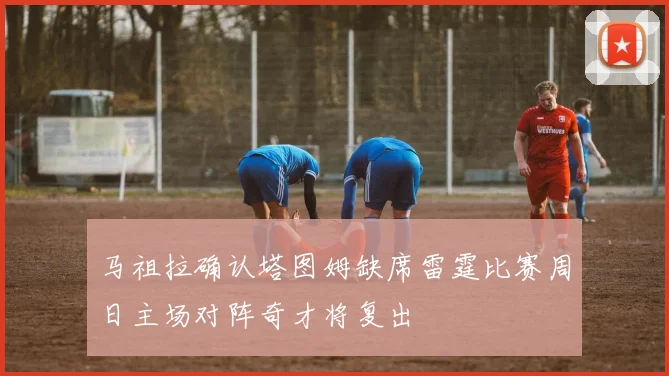 马祖拉确认塔图姆缺席雷霆比赛周日主场对阵奇才将复出