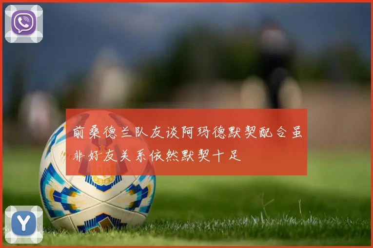 前桑德兰队友谈阿玛德默契配合虽非好友关系依然默契十足