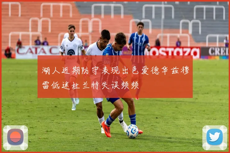 湖人近期防守表现出色爱德华兹穆雷低迷杜兰特失误频频