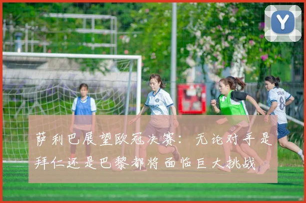 萨利巴展望欧冠决赛：无论对手是拜仁还是巴黎都将面临巨大挑战