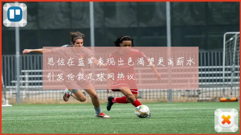 恩佐在蓝军表现出色渴望更高薪水引发伦敦足球网热议