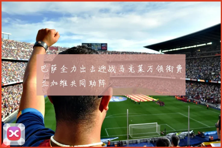 巴萨全力出击迎战马竞莱万领衔费兰加维共同助阵