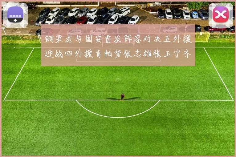 铜梁龙与国安首发阵容对决五外援迎战四外援肯帕努张志雄张玉宁齐上阵