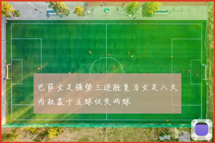 巴萨女足强势三连胜皇马女足八天内狂轰十五球仅失两球