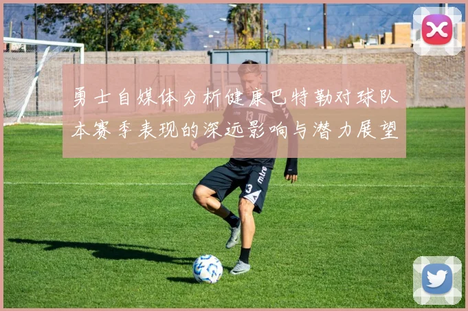 勇士自媒体分析健康巴特勒对球队本赛季表现的深远影响与潜力展望