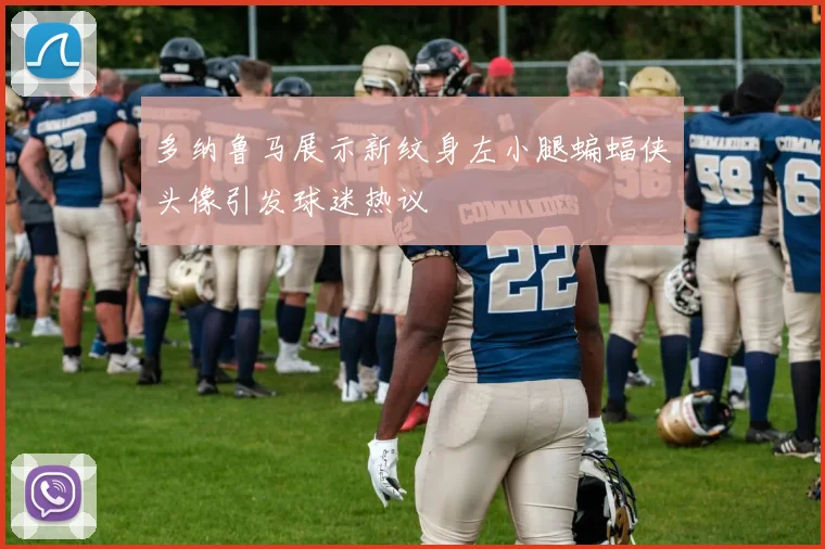 多纳鲁马展示新纹身左小腿蝙蝠侠头像引发球迷热议
