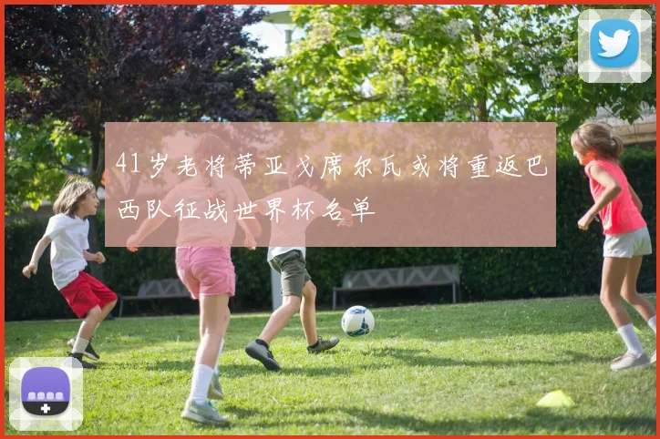 41岁老将蒂亚戈席尔瓦或将重返巴西队征战世界杯名单
