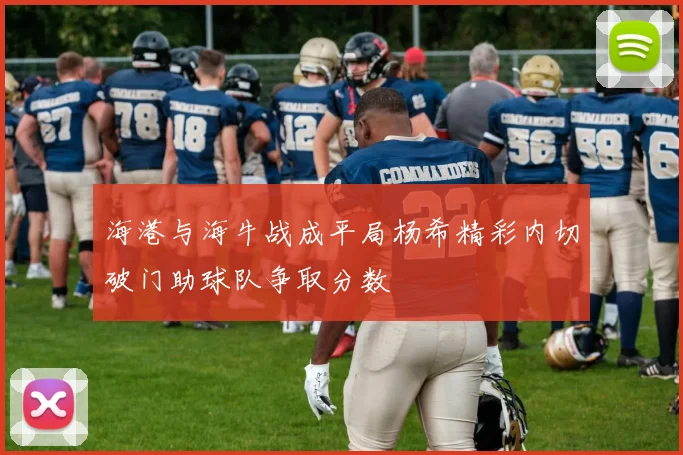海港与海牛战成平局杨希精彩内切破门助球队争取分数