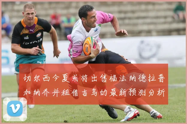 切尔西今夏或将出售福法纳德拉普加纳乔并租借吉乌的最新预测分析