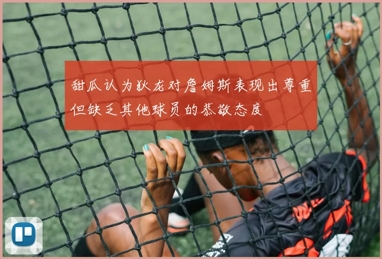 甜瓜认为狄龙对詹姆斯表现出尊重但缺乏其他球员的恭敬态度