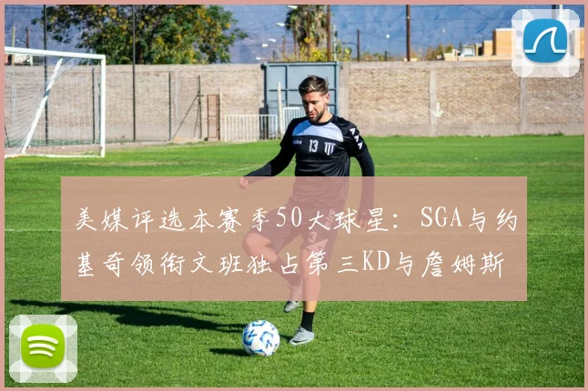 美媒评选本赛季50大球星：SGA与约基奇领衔文班独占第三KD与詹姆斯紧随其后