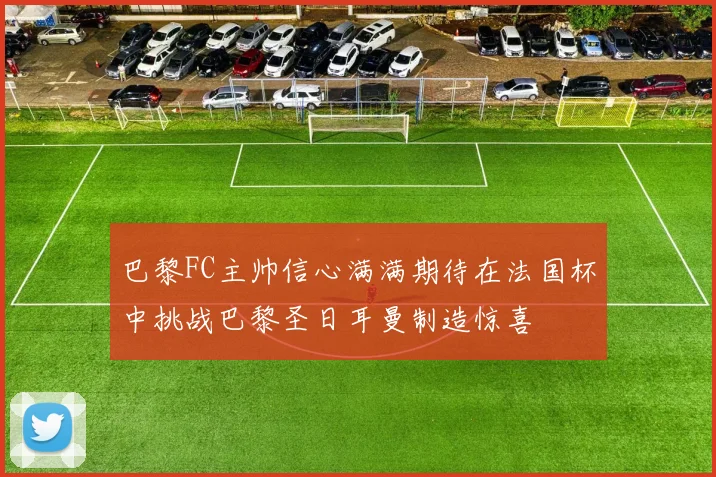 巴黎FC主帅信心满满期待在法国杯中挑战巴黎圣日耳曼制造惊喜