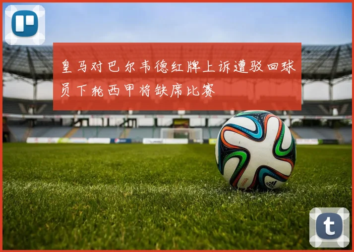皇马对巴尔韦德红牌上诉遭驳回球员下轮西甲将缺席比赛