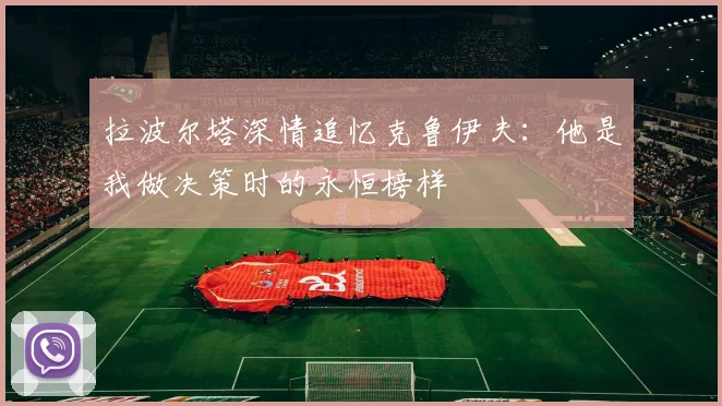 拉波尔塔深情追忆克鲁伊夫：他是我做决策时的永恒榜样