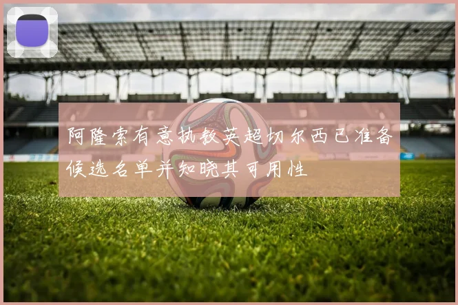 阿隆索有意执教英超切尔西已准备候选名单并知晓其可用性